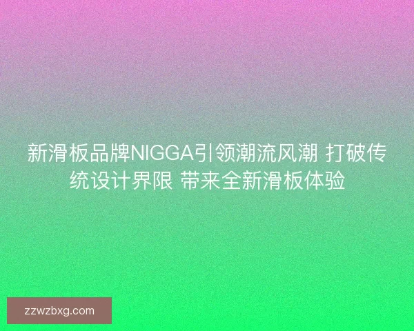 新滑板品牌NIGGA引领潮流风潮 打破传统设计界限 带来全新滑板体验