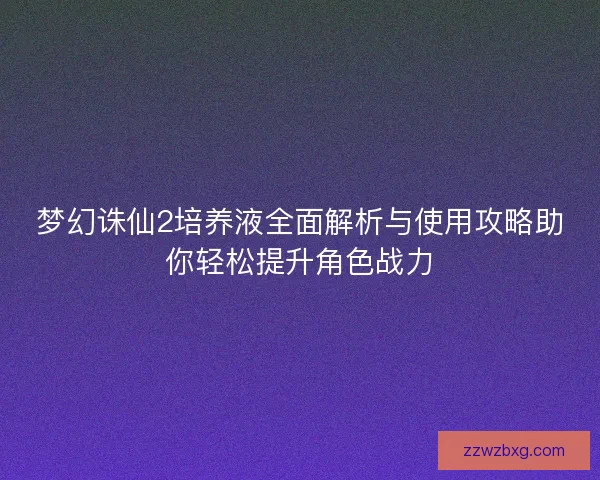 梦幻诛仙2培养液全面解析与使用攻略助你轻松提升角色战力