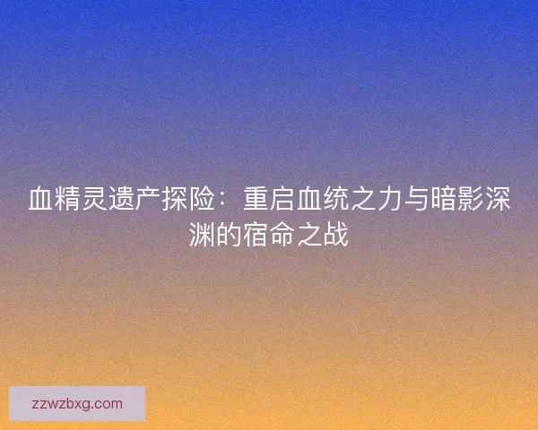 血精灵遗产探险：重启血统之力与暗影深渊的宿命之战