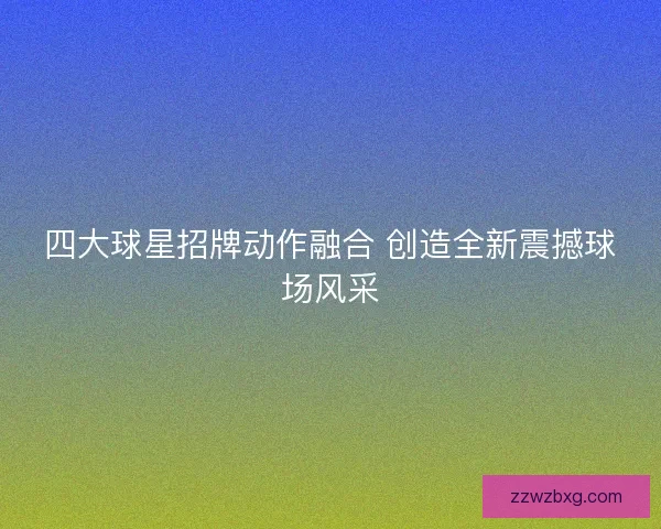 四大球星招牌动作融合 创造全新震撼球场风采
