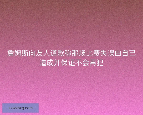 詹姆斯向友人道歉称那场比赛失误由自己造成并保证不会再犯