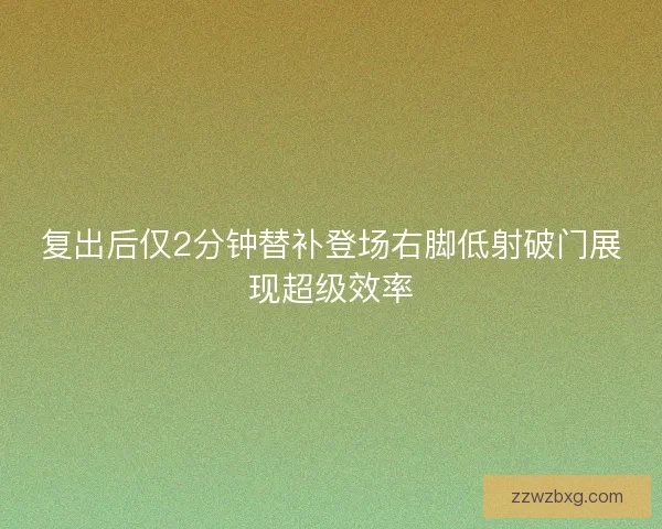 复出后仅2分钟替补登场右脚低射破门展现超级效率