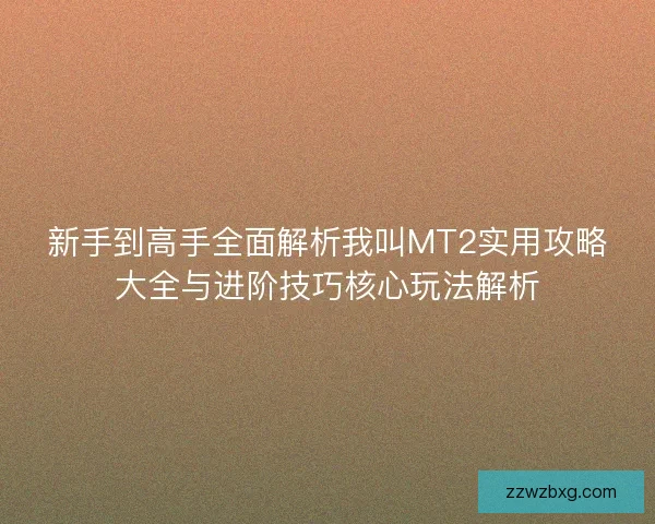 新手到高手全面解析我叫MT2实用攻略大全与进阶技巧核心玩法解析