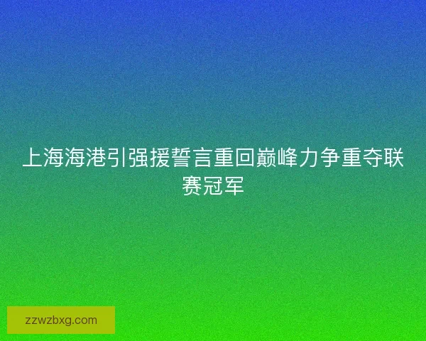 上海海港引强援誓言重回巅峰力争重夺联赛冠军