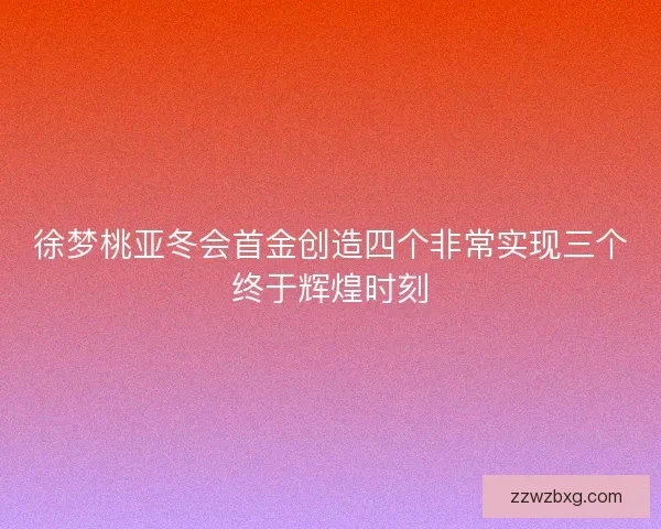 徐梦桃亚冬会首金创造四个非常实现三个终于辉煌时刻