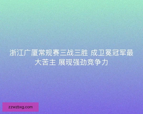 浙江广厦常规赛三战三胜 成卫冕冠军最大苦主 展现强劲竞争力