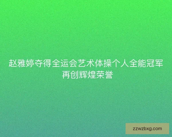 赵雅婷夺得全运会艺术体操个人全能冠军 再创辉煌荣誉