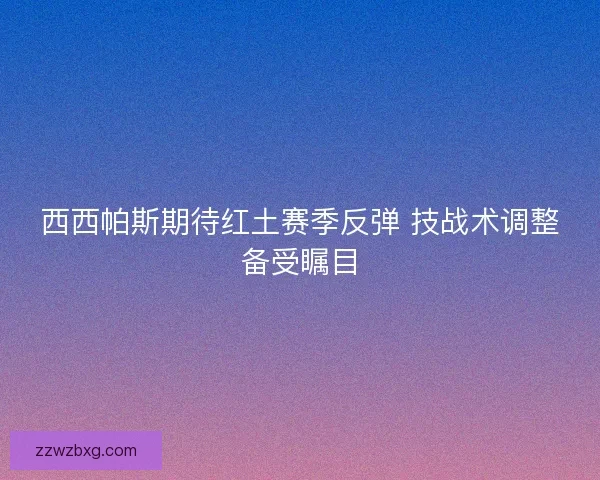 西西帕斯期待红土赛季反弹 技战术调整备受瞩目