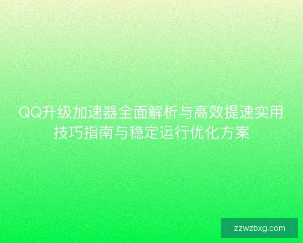 QQ升级加速器全面解析与高效提速实用技巧指南与稳定运行优化方案