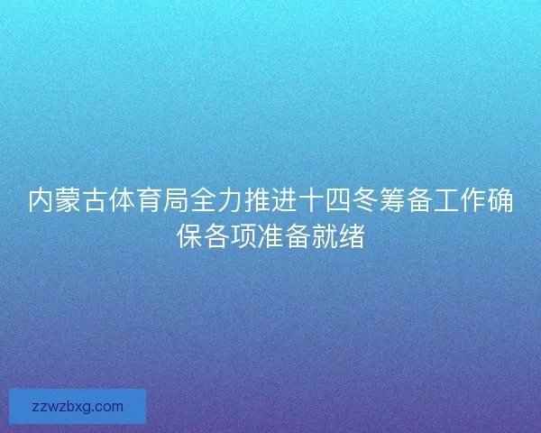 内蒙古体育局全力推进十四冬筹备工作确保各项准备就绪
