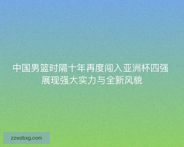 中国男篮时隔十年再度闯入亚洲杯四强 展现强大实力与全新风貌